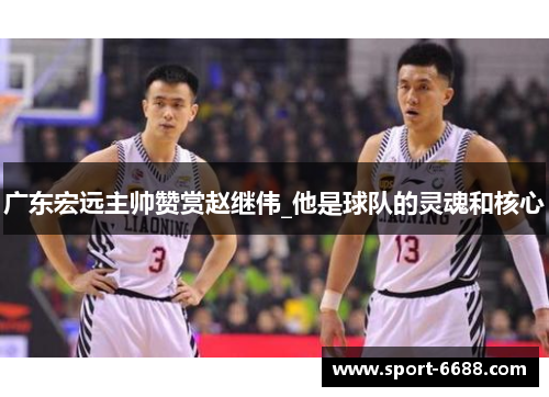 广东宏远主帅赞赏赵继伟_他是球队的灵魂和核心