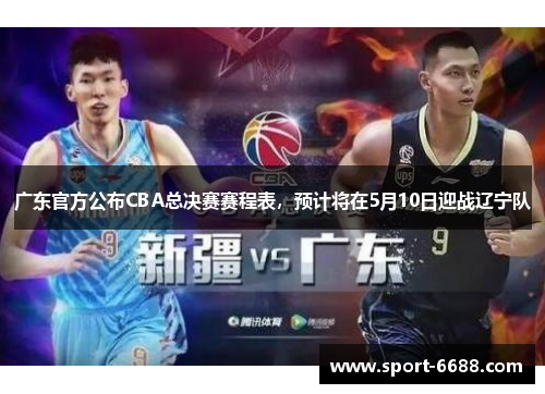 广东官方公布CBA总决赛赛程表，预计将在5月10日迎战辽宁队