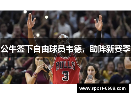 公牛签下自由球员韦德，助阵新赛季