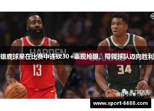 雄鹿球星在比赛中连砍30+表现抢眼，带领球队迈向胜利