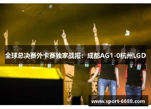 全球总决赛外卡赛独家战报：成都AG1-0杭州LGD