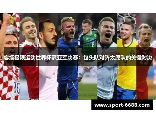 客场极限运动世界杯冠亚军决赛：包头队对阵太原队的关键对决