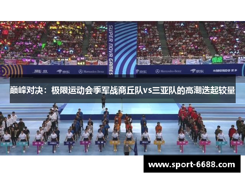 巅峰对决：极限运动会季军战商丘队vs三亚队的高潮迭起较量
